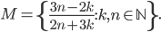 M=\left\{\frac{3n-2k}{2n+3k}:k,n\in\mathbb N\right\}.